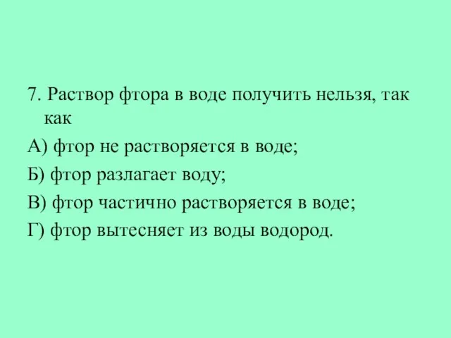 7. Раствор фтора в воде получить нельзя, так как А) фтор не