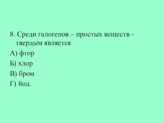 8. Среди галогенов – простых веществ - твердым является А) фтор Б)