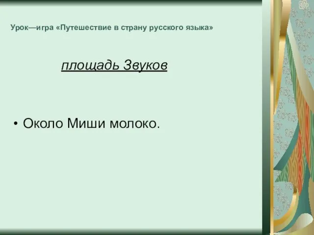 Урок—игра «Путешествие в страну русского языка» площадь Звуков Около Миши молоко.