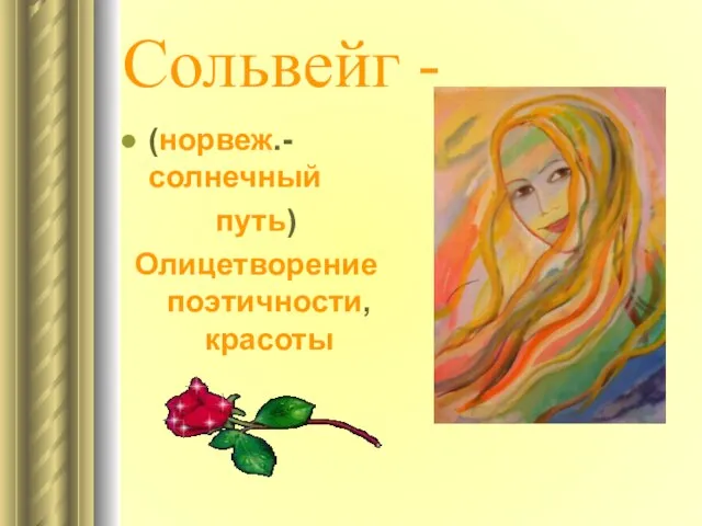 Сольвейг - (норвеж.-солнечный путь) Олицетворение поэтичности, красоты