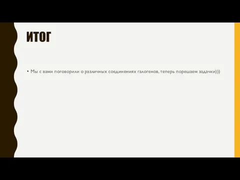 ИТОГ Мы с вами поговорили о различных соединениях галогенов, теперь порешаем задачки)))