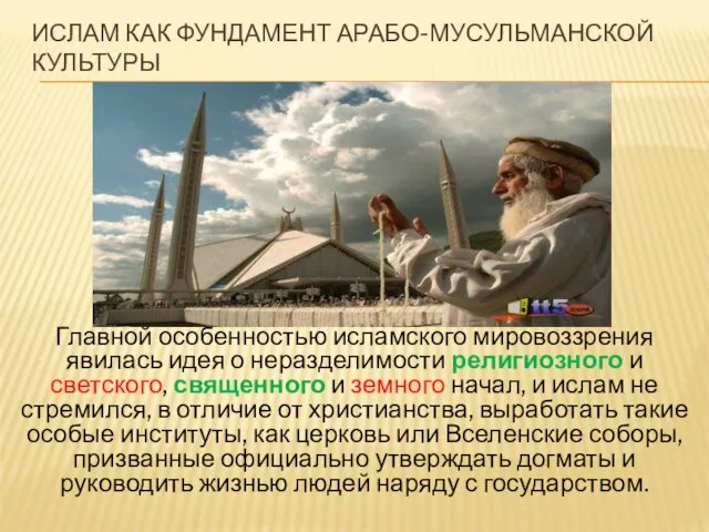 ИСЛАМ КАК ФУНДАМЕНТ АРАБО-МУСУЛЬМАНСКОЙ КУЛЬТУРЫ Главной особенностью исламского мировоззрения явилась идея о