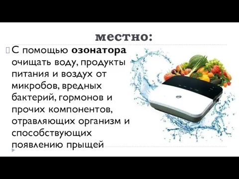 местно: С помощью озонатора очищать воду, продукты питания и воздух от микробов,