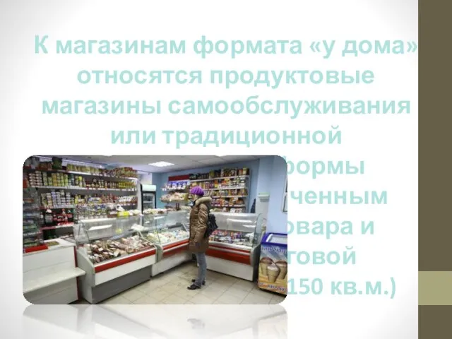 К магазинам формата «у дома» относятся продуктовые магазины самообслуживания или традиционной (прилавочной)