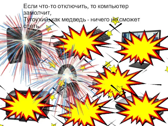 Если что-то отключить, то компьютер замолчит, Тугоухий, как медведь - ничего не сможет спеть.