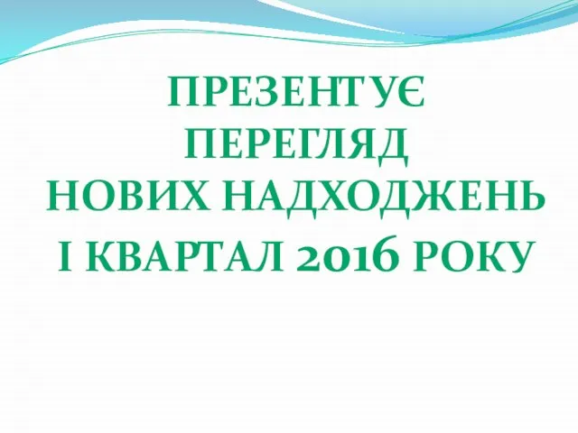 ПРЕЗЕНТУЄ ПЕРЕГЛЯД НОВИХ НАДХОДЖЕНЬ I КВАРТАЛ 2016 РОКУ