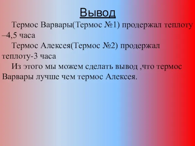 Вывод Термос Варвары(Термос №1) продержал теплоту –4,5 часа Термос Алексея(Термос №2) продержал