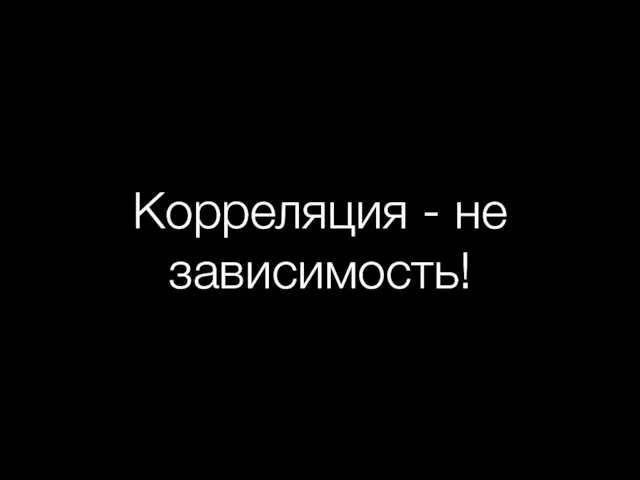 Корреляция - не зависимость!