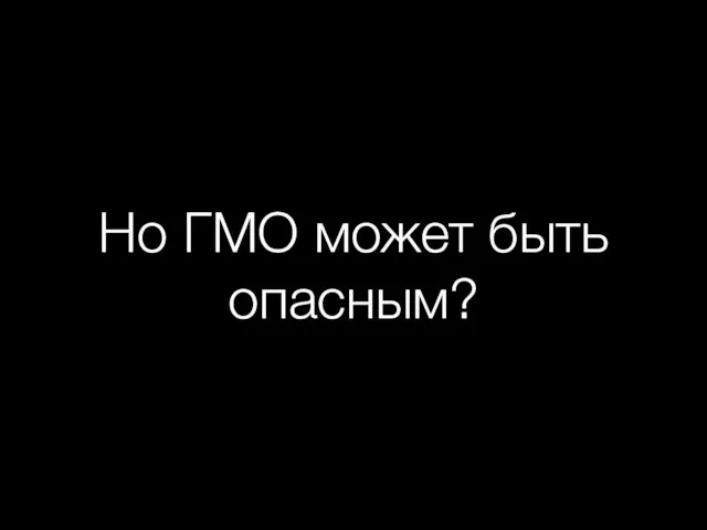 Но ГМО может быть опасным?