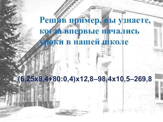 Решив пример, вы узнаете, когда впервые начались уроки в нашей школе (6,25х8,4+80:0,4)х12,8–98,4х10,5–269,8