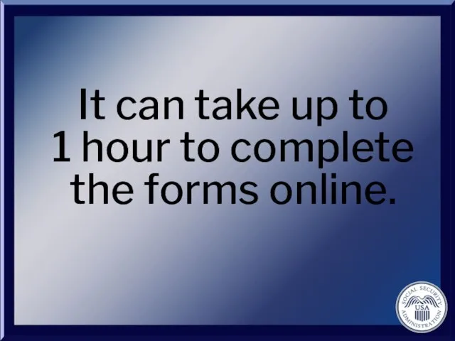 It can take up to 1 hour to complete the forms online.