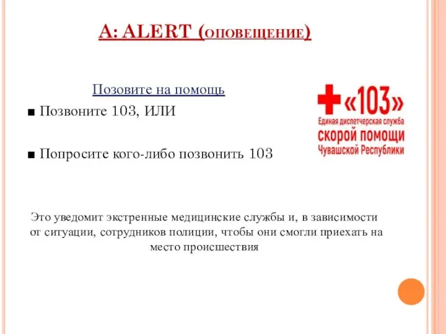 A: ALERT (оповещение) Позовите на помощь ■ Позвоните 103, ИЛИ ■ Попросите