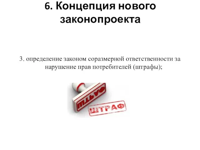 6. Концепция нового законопроекта 3. определение законом соразмерной ответственности за нарушение прав потребителей (штрафы);