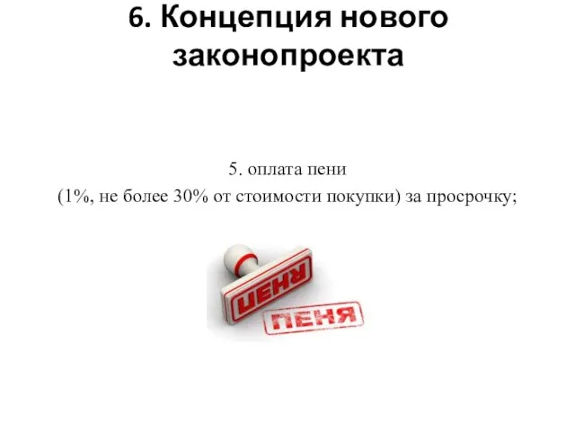 6. Концепция нового законопроекта 5. оплата пени (1%, не более 30% от стоимости покупки) за просрочку;