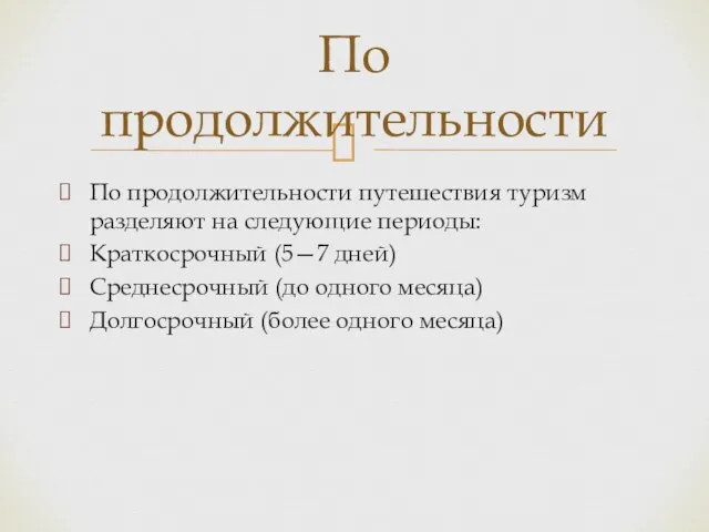 По продолжительности путешествия туризм разделяют на следующие периоды: Краткосрочный (5—7 дней) Среднесрочный