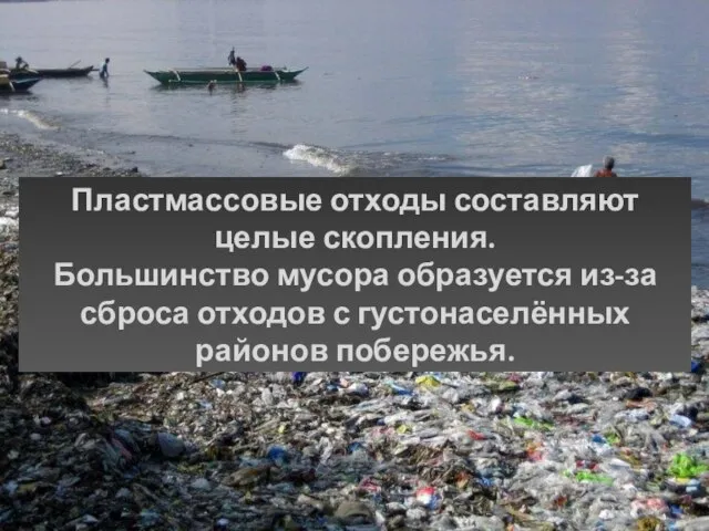 Пластмассовые отходы составляют целые скопления. Большинство мусора образуется из-за сброса отходов с густонаселённых районов побережья.