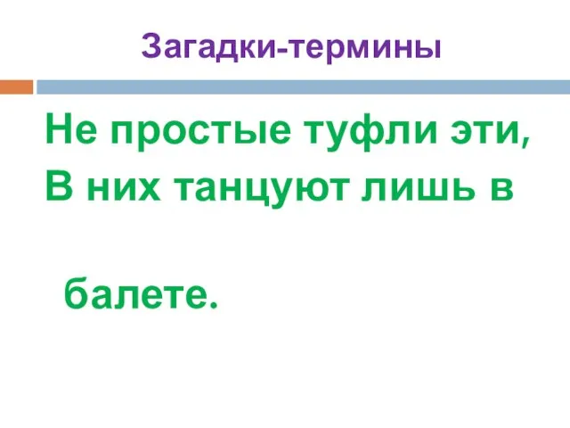 Загадки-термины Не простые туфли эти, В них танцуют лишь в балете.