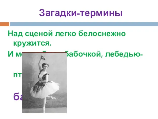 Загадки-термины Над сценой легко белоснежно кружится. И может быть бабочкой, лебедью- птицей… балерина