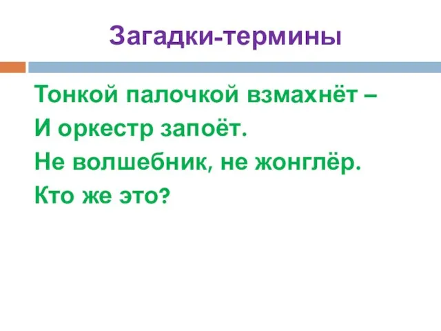 Загадки-термины Тонкой палочкой взмахнёт – И оркестр запоёт. Не волшебник, не жонглёр. Кто же это?