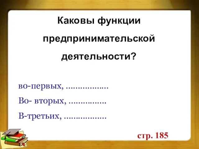 Каковы функции предпринимательской деятельности? стр. 185 во-первых, ……………… Во- вторых, ……………. В-третьих, ………………