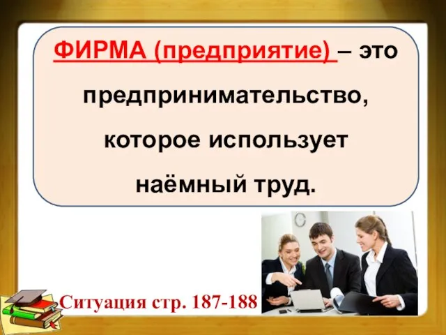 ФИРМА (предприятие) – это предпринимательство, которое использует наёмный труд. Ситуация стр. 187-188