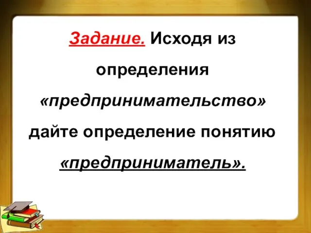 Задание. Исходя из определения «предпринимательство» дайте определение понятию «предприниматель».