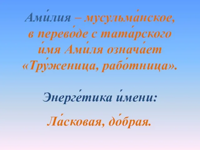 Ами́лия – мусульма́нское, в перево́де с тата́рского и́мя Ами́ля означа́ет «Тру́женица, рабо́тница». Энерге́тика и́мени: Ла́сковая, до́брая.