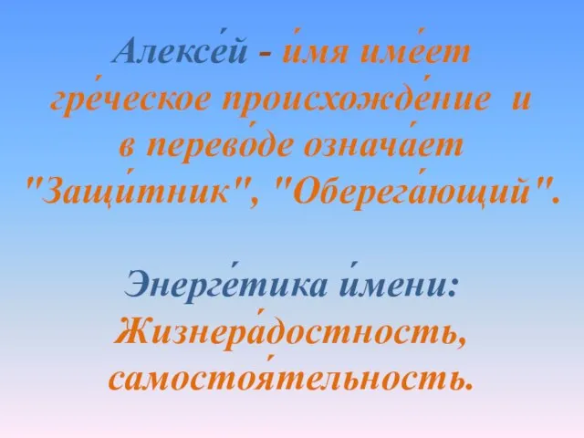 Алексе́й - и́мя име́ет гре́ческое происхожде́ние и в перево́де означа́ет "Защи́тник", "Оберега́ющий". Энерге́тика и́мени: Жизнера́достность, самостоя́тельность.