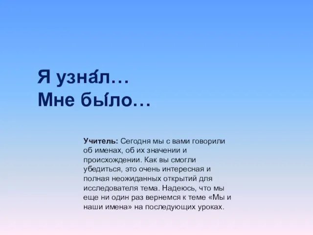 Я узна́л… Мне бы́ло… Учитель: Сегодня мы с вами говорили об именах,