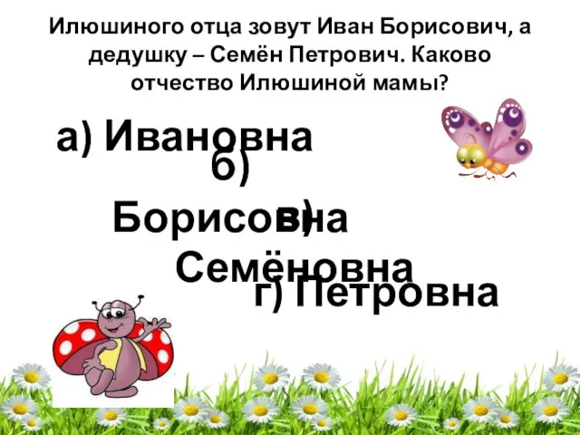 Илюшиного отца зовут Иван Борисович, а дедушку – Семён Петрович. Каково отчество