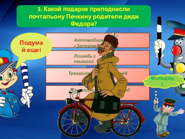 Подумай еще! Молодец! 3. Какой подарок преподнесли почтальону Печкину родители дяди Федора?