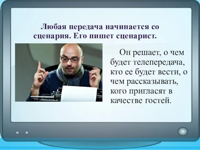 Любая передача начинается со сценария. Его пишет сценарист. Он решает, о чем