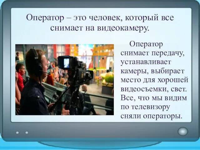 Оператор – это человек, который все снимает на видеокамеру. Оператор снимает передачу,