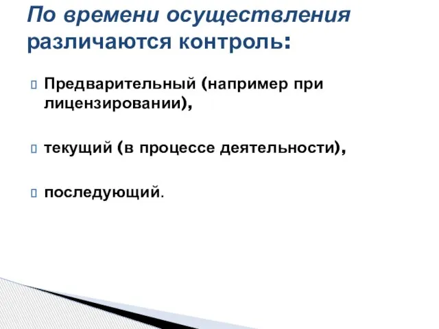 Предварительный (например при лицензировании), текущий (в процессе деятельности), последующий. По времени осуществления различаются контроль: