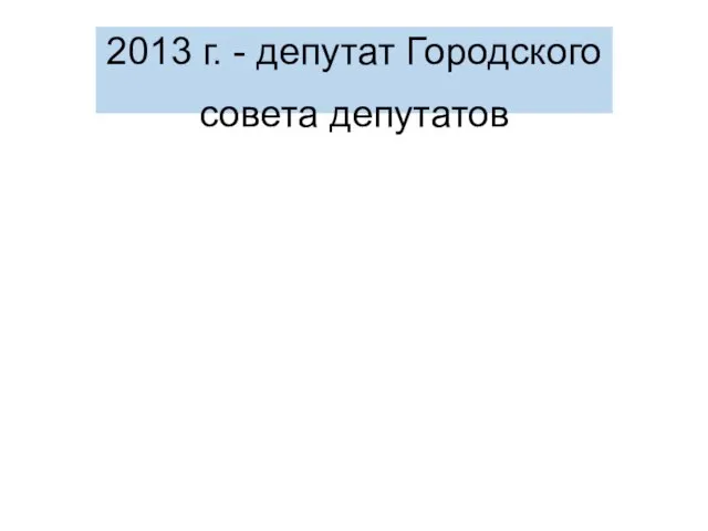 2013 г. - депутат Городского совета депутатов