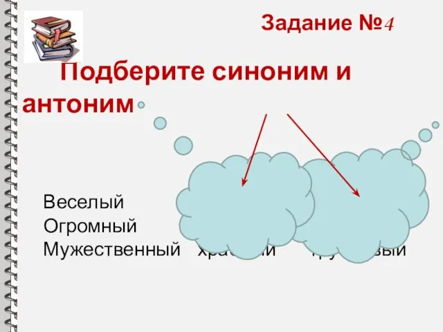 Подберите синоним и антоним Веселый смешной грустный Огромный большой маленький Мужественный храбрый трусливый Задание №4