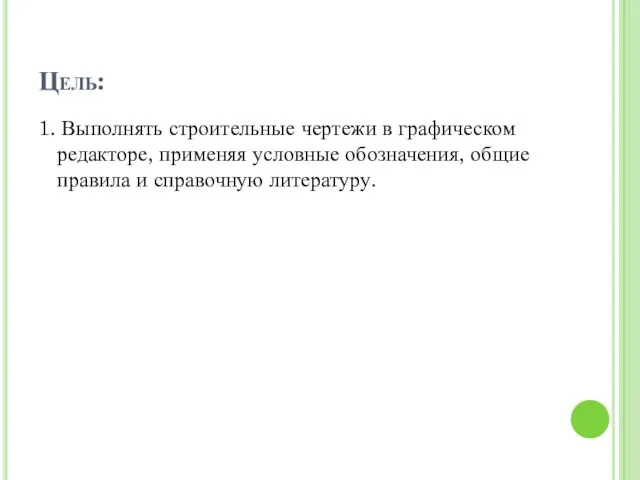 Цель: 1. Выполнять строительные чертежи в графическом редакторе, применяя условные обозначения, общие правила и справочную литературу.