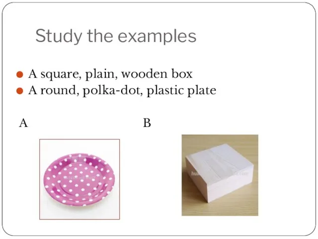 Study the examples A square, plain, wooden box A round, polka-dot, plastic plate A B