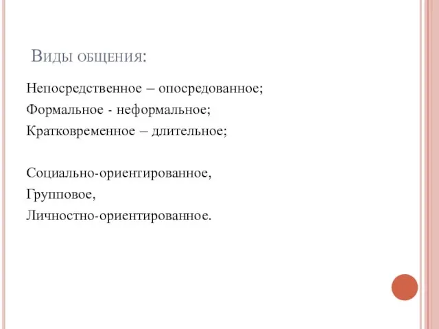 Виды общения: Непосредственное – опосредованное; Формальное - неформальное; Кратковременное – длительное; Социально-ориентированное, Групповое, Личностно-ориентированное.