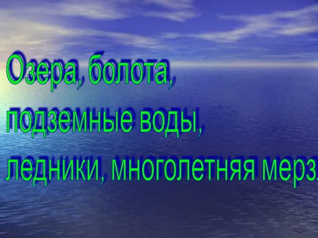 Озера, болота, подземные воды, ледники, многолетняя мерзлота.