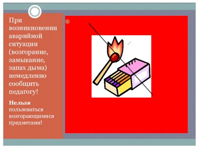 При возникновении аварийной ситуации (возгорание, замыкание, запах дыма) немедленно сообщить педагогу! Нельзя пользоваться возгорающимися предметами!