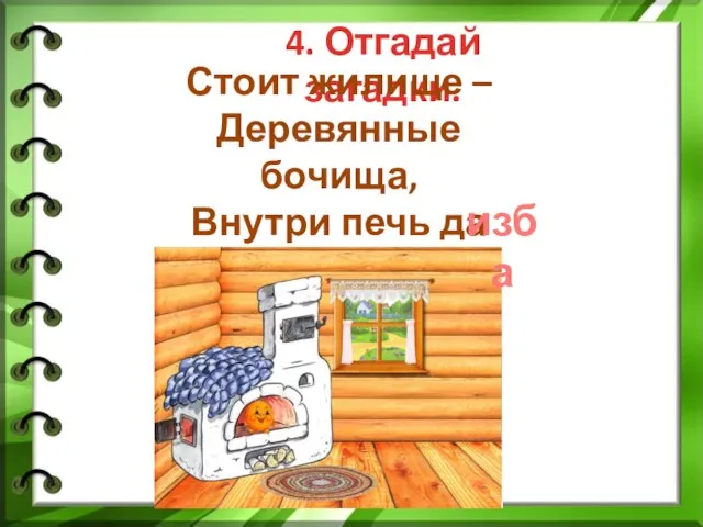 4. Отгадай загадки. Стоит жилище – Деревянные бочища, Внутри печь да дрова, Это русская … изба