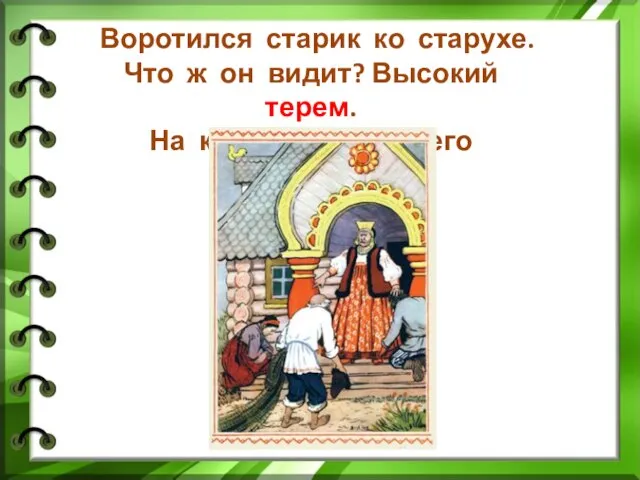 Воротился старик ко старухе. Что ж он видит? Высокий терем. На крыльце стоит его старуха…