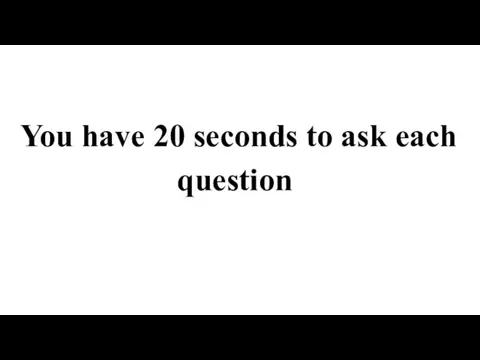 You have 20 seconds to ask each question
