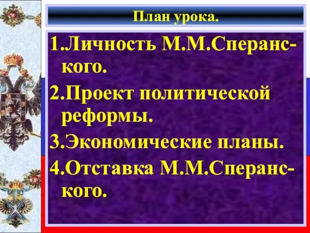 План урока. 1.Личность М.М.Сперанс-кого. 2.Проект политической реформы. 3.Экономические планы. 4.Отставка М.М.Сперанс-кого.