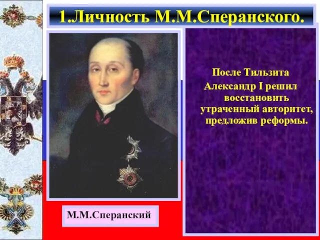 После Тильзита Александр I решил восстановить утраченный авторитет, предложив реформы. 1.Личность М.М.Сперанского. М.М.Сперанский