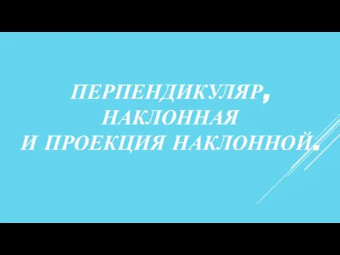 ПЕРПЕНДИКУЛЯР, НАКЛОННАЯ И ПРОЕКЦИЯ НАКЛОННОЙ.