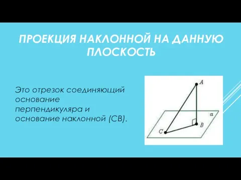 ПРОЕКЦИЯ НАКЛОННОЙ НА ДАННУЮ ПЛОСКОСТЬ Это отрезок соединяющий основание перпендикуляра и основание наклонной (СВ).