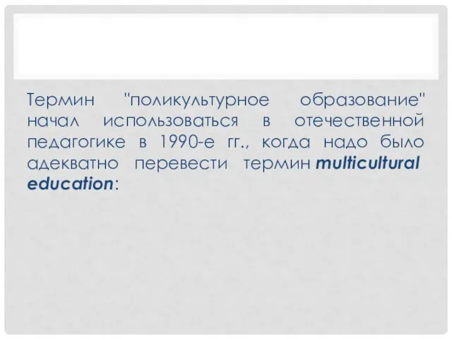 Термин "поликультурное образование" начал использоваться в отечественной педагогике в 1990-е гг., когда