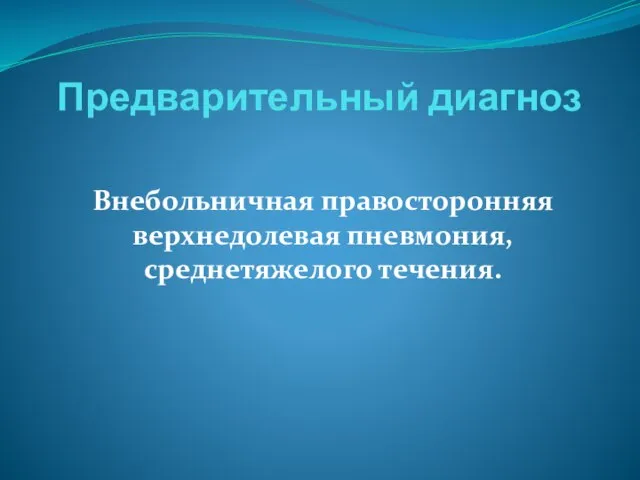 Предварительный диагноз Внебольничная правосторонняя верхнедолевая пневмония, среднетяжелого течения.